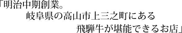 「明治中期創業。岐阜県高山市上三之町にある飛騨牛が堪能できるお店」
