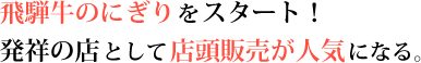 元祖 飛騨牛のにぎり寿司をスタート!発祥の店として店頭販売が人気になる。